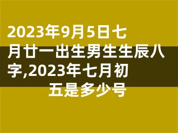 2023年9月5日七月廿一出生男生生辰八字,2023年七月初五是多少号