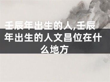 壬辰年出生的人,壬辰年出生的人文昌位在什么地方
