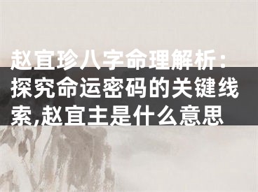赵宜珍八字命理解析：探究命运密码的关键线索,赵宜主是什么意思
