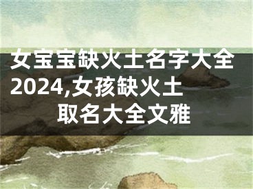 女宝宝缺火土名字大全2024,女孩缺火土取名大全文雅