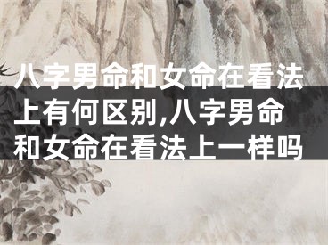 八字男命和女命在看法上有何区别,八字男命和女命在看法上一样吗