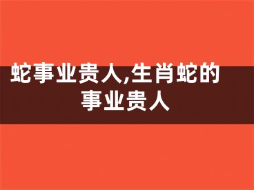 蛇事业贵人,生肖蛇的事业贵人