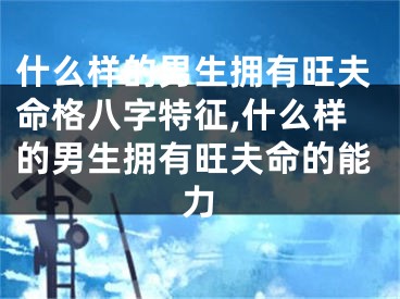 什么样的男生拥有旺夫命格八字特征,什么样的男生拥有旺夫命的能力