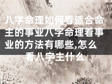 八字命理如何看适合命主的事业八字命理看事业的方法有哪些,怎么看八字主什么