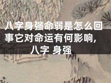 八字身强命弱是怎么回事它对命运有何影响,八字 身强