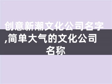 创意新潮文化公司名字,简单大气的文化公司名称