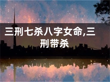 三刑七杀八字女命,三刑带杀