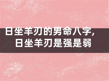 日坐羊刃的男命八字,日坐羊刃是强是弱