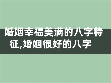 婚姻幸福美满的八字特征,婚姻很好的八字