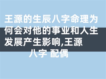 王源的生辰八字命理为何会对他的事业和人生发展产生影响,王源 八字 配偶
