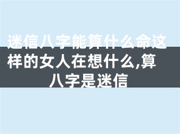 迷信八字能算什么命这样的女人在想什么,算八字是迷信