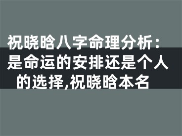 祝晓晗八字命理分析：是命运的安排还是个人的选择,祝晓晗本名