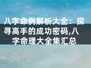 八字命例解析大全：探寻高手的成功密码,八字命理大全集汇总