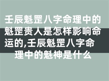 壬辰魁罡八字命理中的魁罡贵人是怎样影响命运的,壬辰魁罡八字命理中的魁神是什么