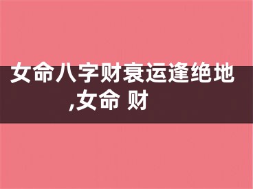女命八字财衰运逢绝地,女命 财