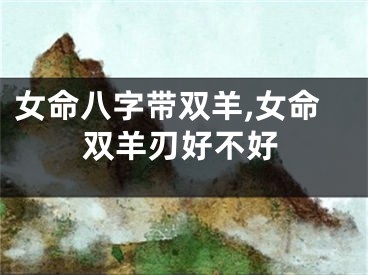 女命八字带双羊,女命双羊刃好不好