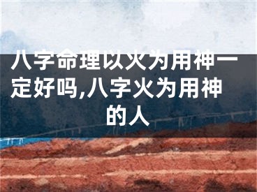 八字命理以火为用神一定好吗,八字火为用神的人