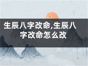 生辰八字改命,生辰八字改命怎么改