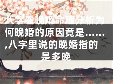 八字看晚婚命理分析为何晚婚的原因竟是……,八字里说的晚婚指的是多晚