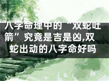 八字命理中的“双蛇吐箭”究竟是吉是凶,双蛇出动的八字命好吗