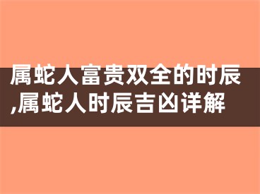 属蛇人富贵双全的时辰,属蛇人时辰吉凶详解