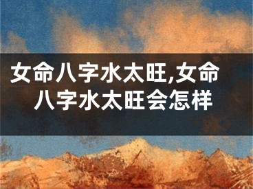 女命八字水太旺,女命八字水太旺会怎样