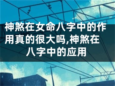 神煞在女命八字中的作用真的很大吗,神煞在八字中的应用