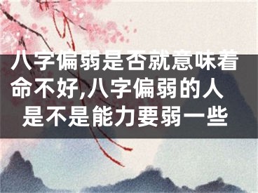 八字偏弱是否就意味着命不好,八字偏弱的人是不是能力要弱一些