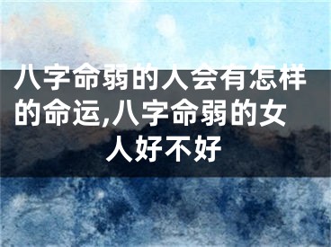 八字命弱的人会有怎样的命运,八字命弱的女人好不好
