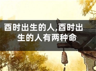 酉时出生的人,酉时出生的人有两种命