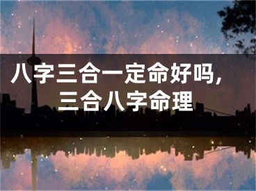 八字三合一定命好吗,三合八字命理