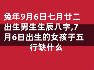 兔年9月6日七月廿二出生男生生辰八字,7月6日出生的女孩子五行缺什么