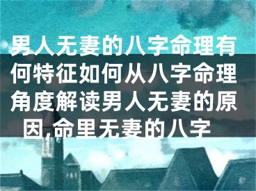 男人无妻的八字命理有何特征如何从八字命理角度解读男人无妻的原因,命里无妻的八字