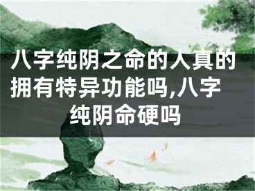 八字纯阴之命的人真的拥有特异功能吗,八字纯阴命硬吗