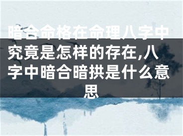暗合命格在命理八字中究竟是怎样的存在,八字中暗合暗拱是什么意思