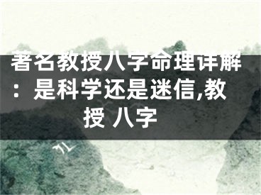 著名教授八字命理详解：是科学还是迷信,教授 八字
