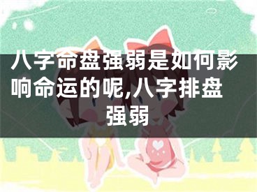 八字命盘强弱是如何影响命运的呢,八字排盘强弱