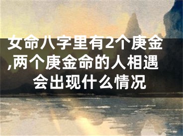 女命八字里有2个庚金,两个庚金命的人相遇会出现什么情况
