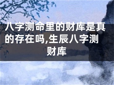 八字测命里的财库是真的存在吗,生辰八字测财库