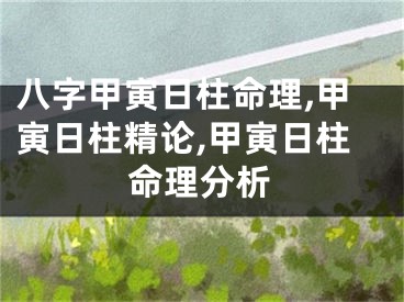 八字甲寅日柱命理,甲寅日柱精论,甲寅日柱命理分析