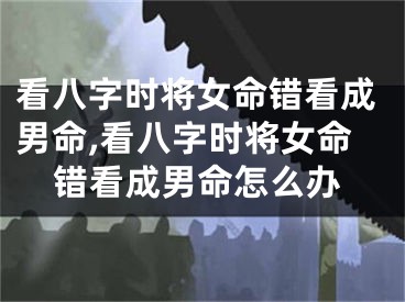 看八字时将女命错看成男命,看八字时将女命错看成男命怎么办