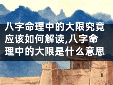 八字命理中的大限究竟应该如何解读,八字命理中的大限是什么意思