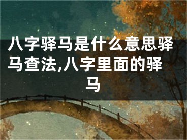 八字驿马是什么意思驿马查法,八字里面的驿马