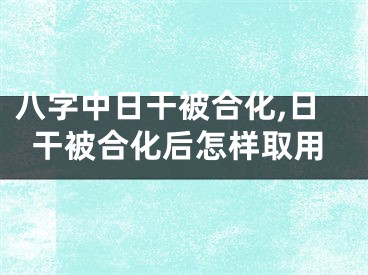 八字中日干被合化,日干被合化后怎样取用