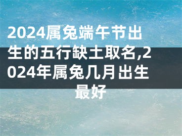 2024属兔端午节出生的五行缺土取名,2024年属兔几月出生最好