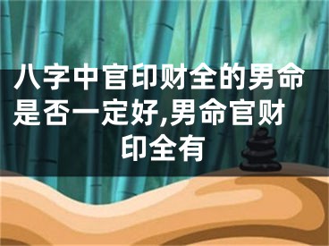 八字中官印财全的男命是否一定好,男命官财印全有