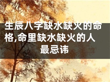 生辰八字缺水缺火的命格,命里缺水缺火的人最忌讳