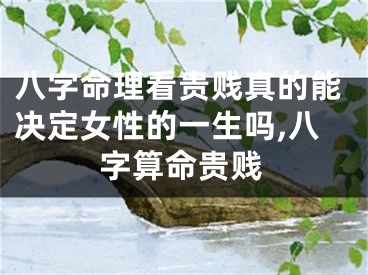 八字命理看贵贱真的能决定女性的一生吗,八字算命贵贱