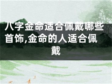 八字金命适合佩戴哪些首饰,金命的人适合佩戴