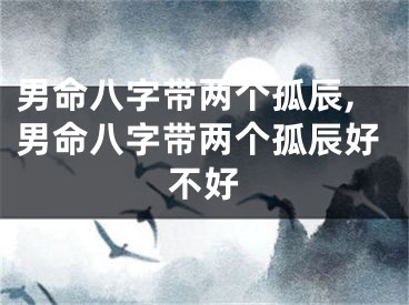 男命八字带两个孤辰,男命八字带两个孤辰好不好